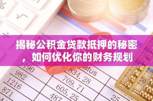 蒙自揭秘公积金贷款抵押的秘密，如何优化你的财务规划