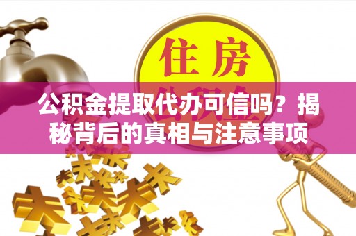 蒙自公积金提取代办可信吗？揭秘背后的真相与注意事项