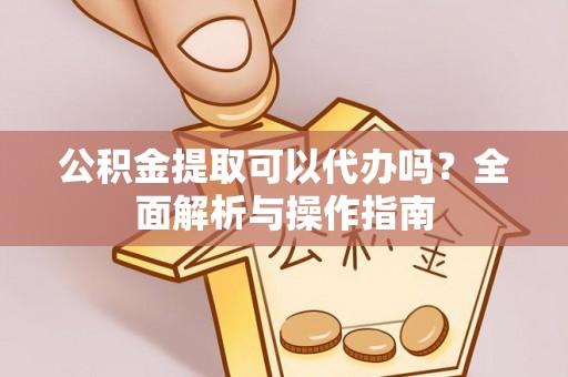 蒙自公积金提取可以代办吗？全面解析与操作指南