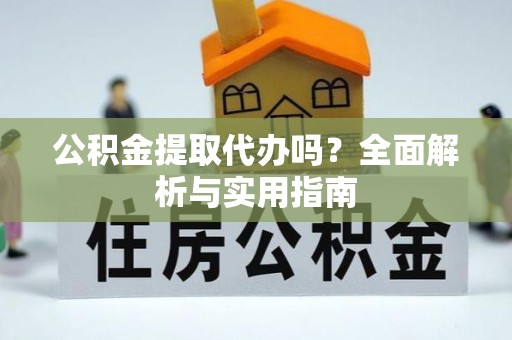 蒙自公积金提取代办吗？全面解析与实用指南