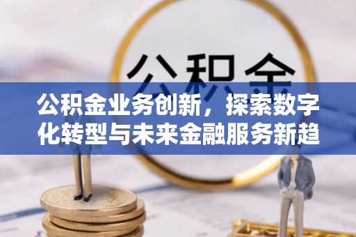 蒙自公积金业务创新，探索数字化转型与未来金融服务新趋势