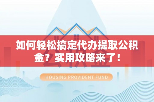 蒙自如何轻松搞定代办提取公积金？实用攻略来了！