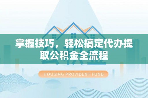 蒙自掌握技巧，轻松搞定代办提取公积金全流程