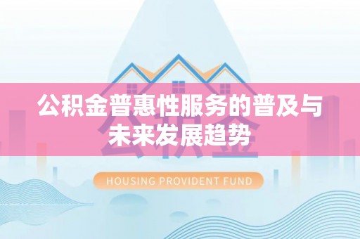 蒙自公积金普惠性服务的普及与未来发展趋势