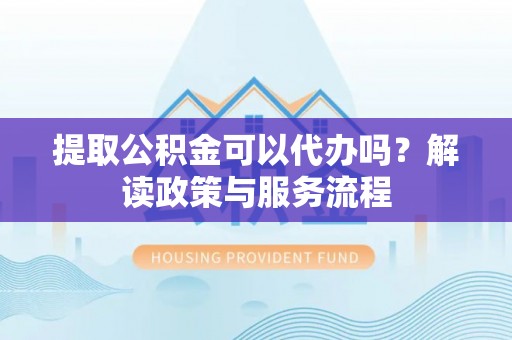 蒙自提取公积金可以代办吗？解读政策与服务流程
