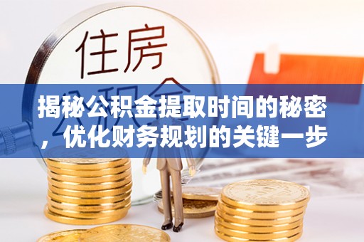 蒙自揭秘公积金提取时间的秘密，优化财务规划的关键一步