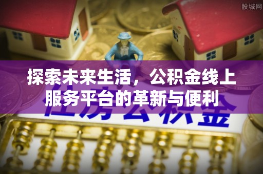 蒙自探索未来生活，公积金线上服务平台的革新与便利