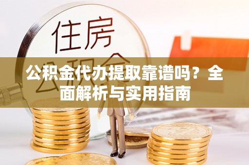 蒙自公积金代办提取靠谱吗？全面解析与实用指南