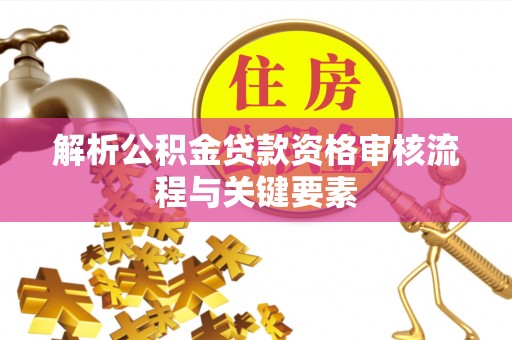 蒙自解析公积金贷款资格审核流程与关键要素