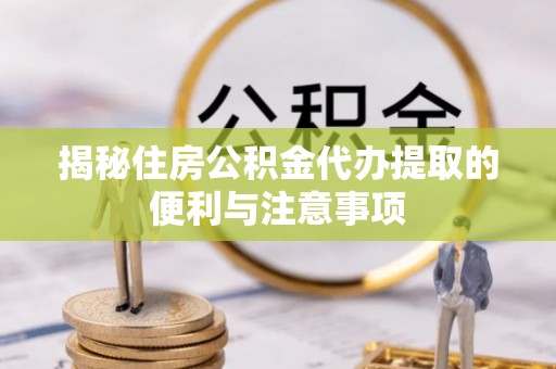 蒙自揭秘住房公积金代办提取的便利与注意事项