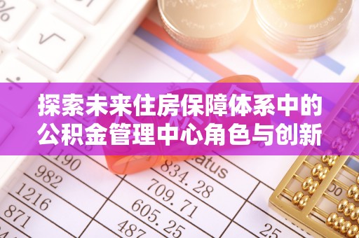 蒙自探索未来住房保障体系中的公积金管理中心角色与创新
