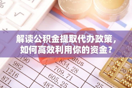蒙自解读公积金提取代办政策，如何高效利用你的资金？