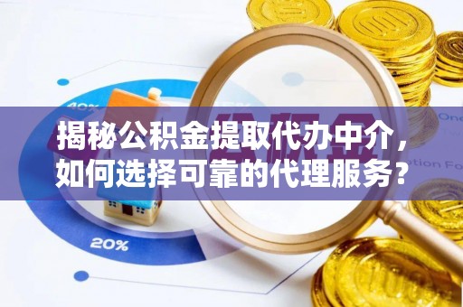 蒙自揭秘公积金提取代办中介，如何选择可靠的代理服务？