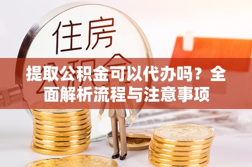 蒙自提取公积金可以代办吗？全面解析流程与注意事项