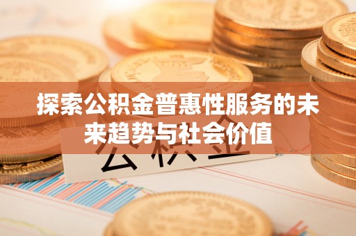 蒙自探索公积金普惠性服务的未来趋势与社会价值