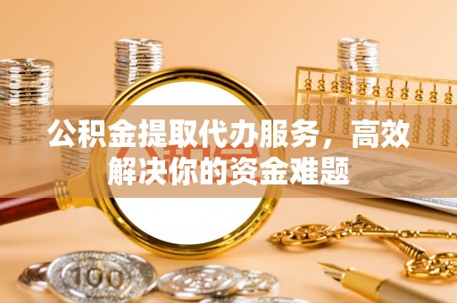 蒙自公积金提取代办服务，高效解决你的资金难题