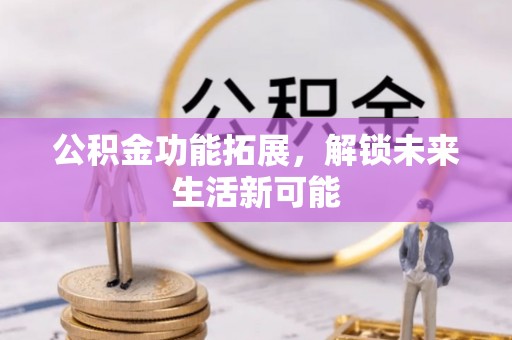 蒙自公积金功能拓展，解锁未来生活新可能