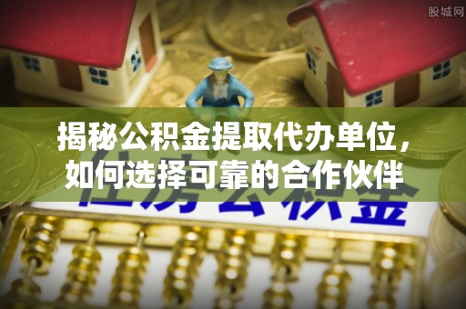 蒙自揭秘公积金提取代办单位，如何选择可靠的合作伙伴