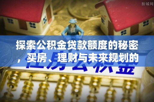 蒙自探索公积金贷款额度的秘密，买房、理财与未来规划的全方位解析