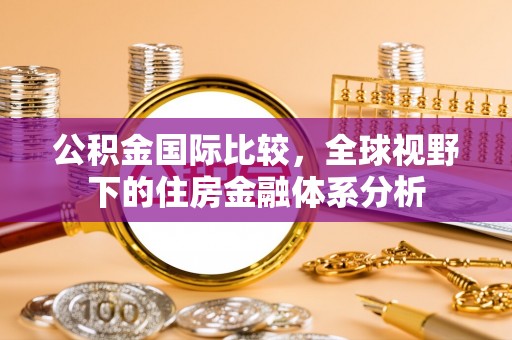 蒙自公积金国际比较，全球视野下的住房金融体系分析